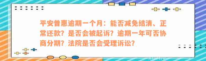 平安普惠逾期一个月：能否减免结清、正常还款？是否会被起诉？逾期一年可否协商分期？法院是否会受理诉讼？