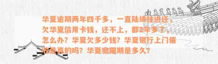 华夏逾期两年四千多，一直陆续往进还，欠华夏信用卡钱，还不上，都2年多了，怎么办？华夏欠多少钱？华夏银行上门催收是真的吗？华夏宽限期是多久？