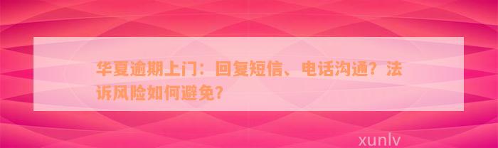 华夏逾期上门：回复短信、电话沟通？法诉风险如何避免？