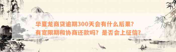 华夏龙商贷逾期300天会有什么后果？有宽限期和协商还款吗？是否会上征信？