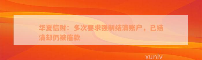 华夏信财：多次要求强制结清账户，已结清却仍被催款