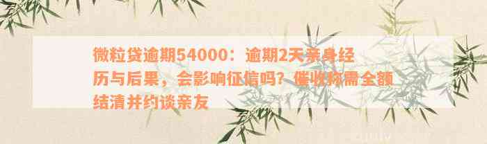 微粒贷逾期54000：逾期2天亲身经历与后果，会影响征信吗？催收称需全额结清并约谈亲友