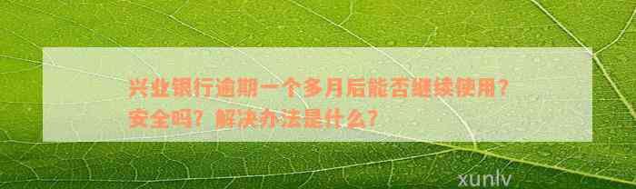 兴业银行逾期一个多月后能否继续使用？安全吗？解决办法是什么？