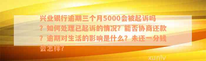 兴业银行逾期三个月5000会被起诉吗？如何处理已起诉的情况？能否协商还款？逾期对生活的影响是什么？未还一分钱会怎样？