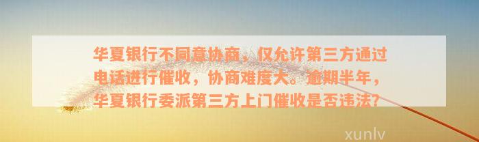 华夏银行不同意协商，仅允许第三方通过电话进行催收，协商难度大。逾期半年，华夏银行委派第三方上门催收是否违法？