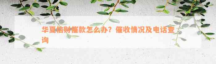 华夏信财催款怎么办？催收情况及电话查询