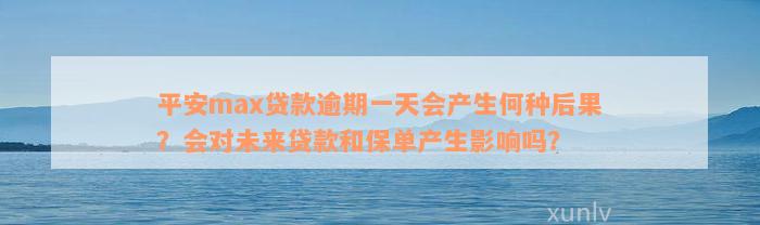 平安max贷款逾期一天会产生何种后果？会对未来贷款和保单产生影响吗？