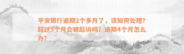 平安银行逾期2个多月了，该如何处理？超过3个月会被起诉吗？逾期4个月怎么办？