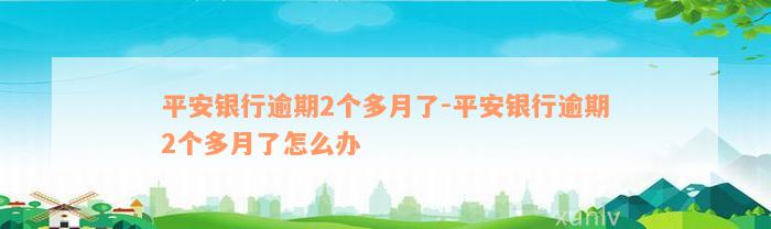 平安银行逾期2个多月了-平安银行逾期2个多月了怎么办