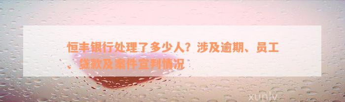 恒丰银行处理了多少人？涉及逾期、员工、贷款及案件宣判情况