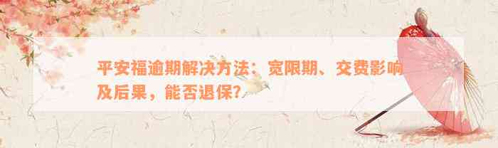 平安福逾期解决方法：宽限期、交费影响及后果，能否退保？