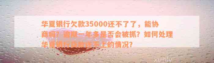 华夏银行欠款35000还不了了，能协商吗？逾期一年多是否会被抓？如何处理华夏银行贷款还不上的情况？