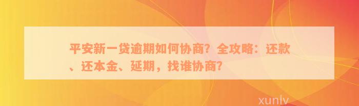 平安新一贷逾期如何协商？全攻略：还款、还本金、延期，找谁协商？