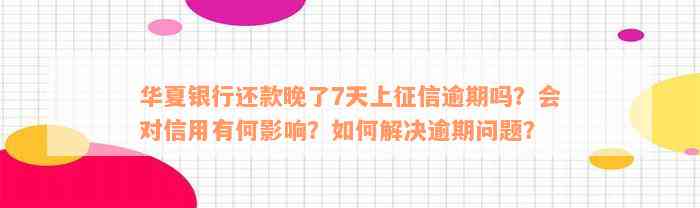 华夏银行还款晚了7天上征信逾期吗？会对信用有何影响？如何解决逾期问题？