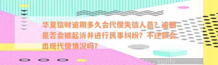 华夏信财逾期多久会代偿失信人员？逾期是否会被起诉并进行民事纠纷？不还款会出现代偿情况吗？