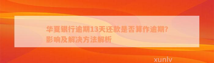 华夏银行逾期13天还款是否算作逾期？影响及解决方法解析