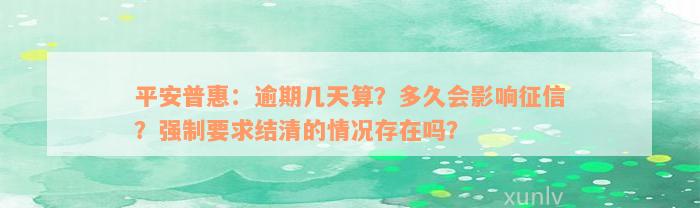 平安普惠：逾期几天算？多久会影响征信？强制要求结清的情况存在吗？