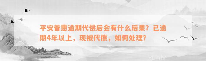 平安普惠逾期代偿后会有什么后果？已逾期4年以上，现被代偿，如何处理？