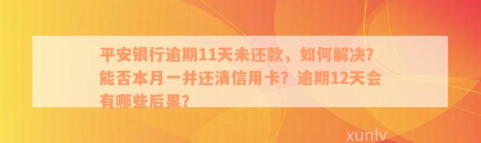 平安银行逾期11天未还款，如何解决？能否本月一并还清信用卡？逾期12天会有哪些后果？