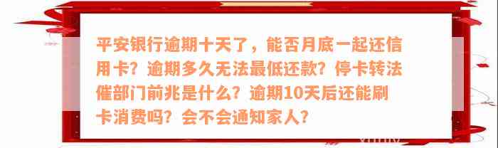 平安银行逾期十天了，能否月底一起还信用卡？逾期多久无法最低还款？停卡转法催部门前兆是什么？逾期10天后还能刷卡消费吗？会不会通知家人？