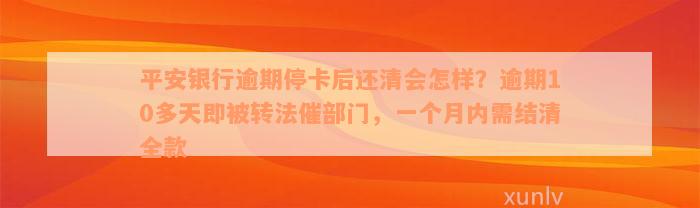 平安银行逾期停卡后还清会怎样？逾期10多天即被转法催部门，一个月内需结清全款