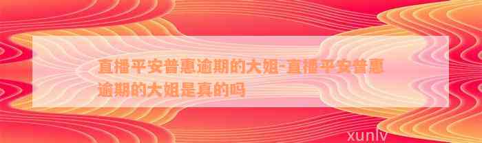 直播平安普惠逾期的大姐-直播平安普惠逾期的大姐是真的吗