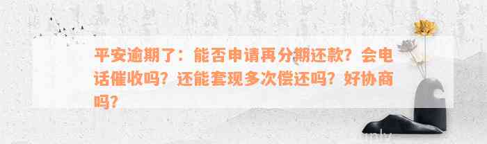 平安逾期了：能否申请再分期还款？会电话催收吗？还能套现多次偿还吗？好协商吗？