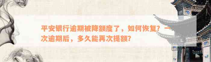 平安银行逾期被降额度了，如何恢复？一次逾期后，多久能再次提额？