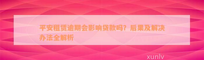 平安租赁逾期会影响贷款吗？后果及解决办法全解析