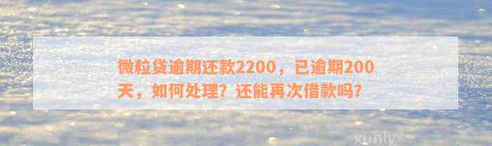 微粒贷逾期还款2200，已逾期200天，如何处理？还能再次借款吗？