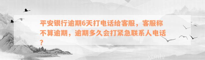 平安银行逾期6天打电话给客服，客服称不算逾期，逾期多久会打紧急联系人电话?