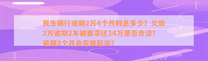 民生银行逾期2万4个月利息多少？欠款2万逾期2年被要求还14万是否合法？逾期3个月会否被起诉？