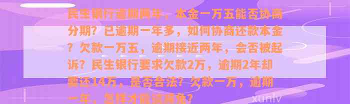 民生银行逾期两年，本金一万五能否协商分期？已逾期一年多，如何协商还款本金？欠款一万五，逾期接近两年，会否被起诉？民生银行要求欠款2万，逾期2年却要还14万，是否合法？欠款一万，逾期一年，怎样才能谈减免？