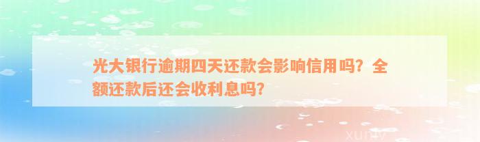 光大银行逾期四天还款会影响信用吗？全额还款后还会收利息吗？