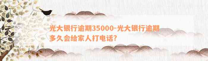 光大银行逾期35000-光大银行逾期多久会给家人打电话?