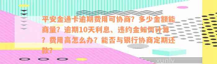 平安金通卡逾期费用可协商？多少金额能商量？逾期10天利息、违约金如何计算？费用高怎么办？能否与银行协商定期还款？