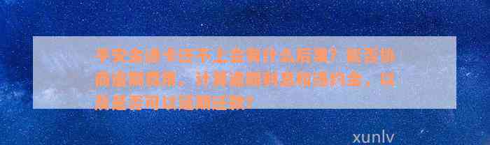 平安金通卡还不上会有什么后果？能否协商逾期费用、计算逾期利息和违约金，以及是否可以延期还款？