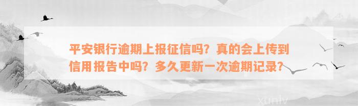 平安银行逾期上报征信吗？真的会上传到信用报告中吗？多久更新一次逾期记录？