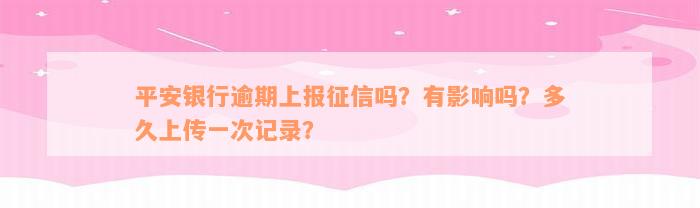 平安银行逾期上报征信吗？有影响吗？多久上传一次记录？