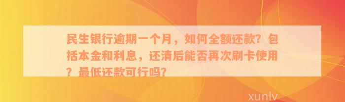 民生银行逾期一个月，如何全额还款？包括本金和利息，还清后能否再次刷卡使用？最低还款可行吗？