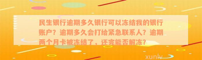 民生银行逾期多久银行可以冻结我的银行账户？逾期多久会打给紧急联系人？逾期两个月卡被冻结了，还完能否解冻？