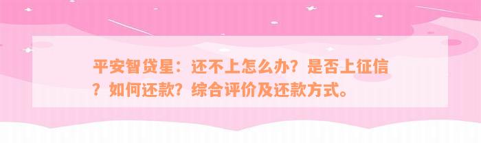 平安智贷星：还不上怎么办？是否上征信？如何还款？综合评价及还款方式。