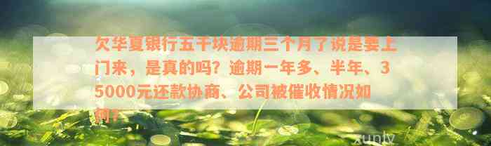 欠华夏银行五千块逾期三个月了说是要上门来，是真的吗？逾期一年多、半年、35000元还款协商、公司被催收情况如何？