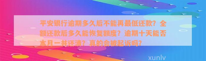 平安银行逾期多久后不能再最低还款？全额还款后多久能恢复额度？逾期十天能否本月一并还清？真的会被起诉吗？