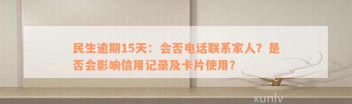 民生逾期15天：会否电话联系家人？是否会影响信用记录及卡片使用？