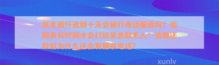 民生银行逾期十天会被打电话催收吗？逾期多长时间才会打给紧急联系人？逾期还款后为什么还会有催收电话？