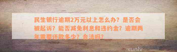 民生银行逾期2万元以上怎么办？是否会被起诉？能否减免利息和违约金？逾期两年需要还款多少？合法吗？