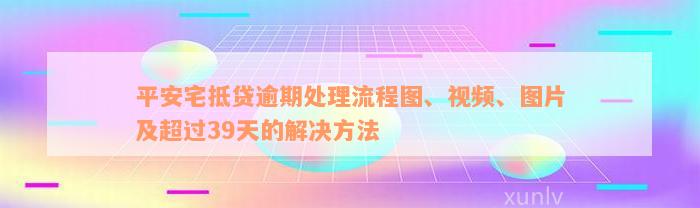 平安宅抵贷逾期处理流程图、视频、图片及超过39天的解决方法