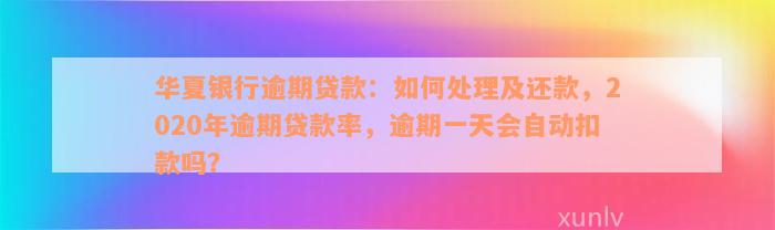 华夏银行逾期贷款：如何处理及还款，2020年逾期贷款率，逾期一天会自动扣款吗？