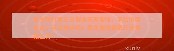 民生银行第三方催收天天催收，不给协商机会，可以投诉吗？民生催收是银行还是第三方？